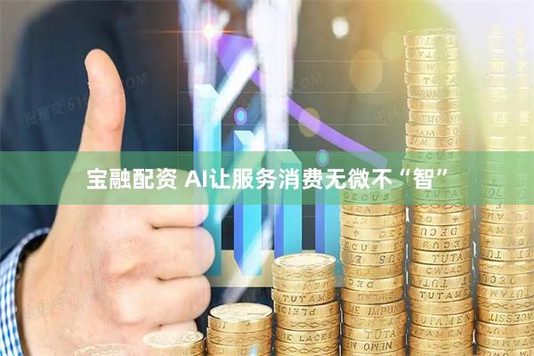 宝融配资 AI让服务消费无微不“智”