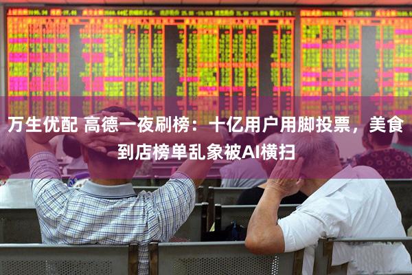 万生优配 高德一夜刷榜：十亿用户用脚投票，美食到店榜单乱象被AI横扫