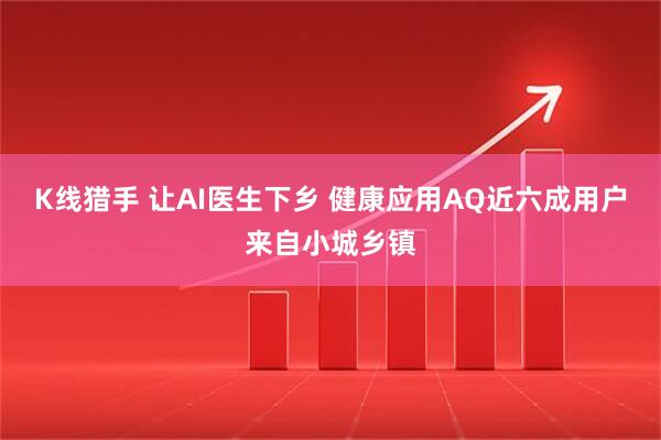 K线猎手 让AI医生下乡 健康应用AQ近六成用户来自小城乡镇