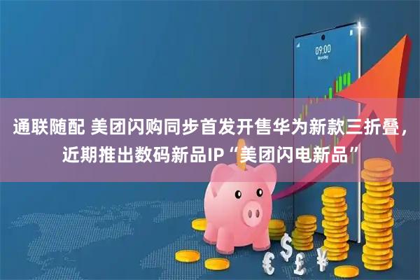 通联随配 美团闪购同步首发开售华为新款三折叠，近期推出数码新品IP“美团闪电新品”