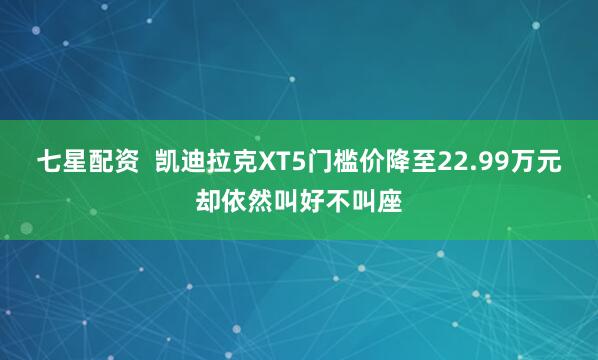 七星配资  凯迪拉克XT5门槛价降至22.99万元却依然叫好不叫座