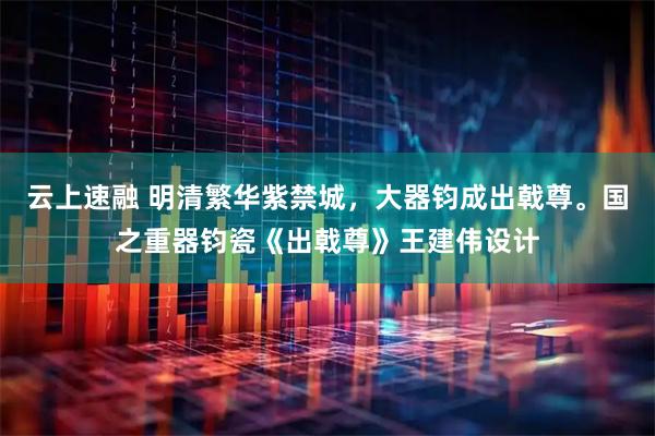 云上速融 明清繁华紫禁城，大器钧成出戟尊。国之重器钧瓷《出戟尊》王建伟设计