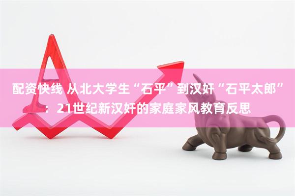 配资快线 从北大学生“石平”到汉奸“石平太郎”：21世纪新汉奸的家庭家风教育反思