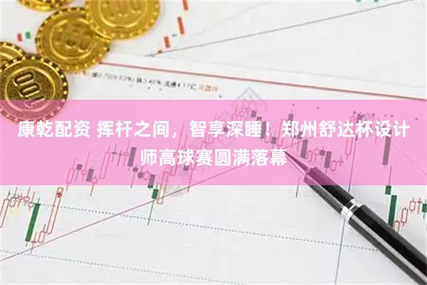 康乾配资 挥杆之间，智享深睡！郑州舒达杯设计师高球赛圆满落幕