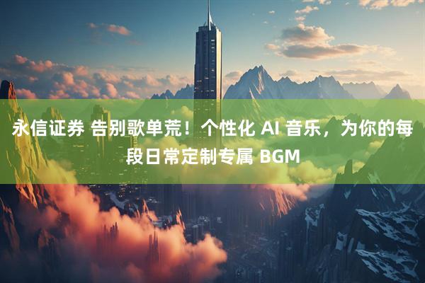 永信证券 告别歌单荒！个性化 AI 音乐，为你的每段日常定制专属 BGM