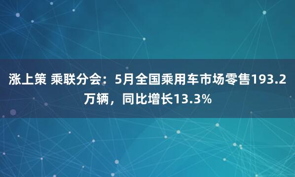 涨上策 乘联分会：5月全国乘用车市场零售193.2万辆，同比增长13.3%