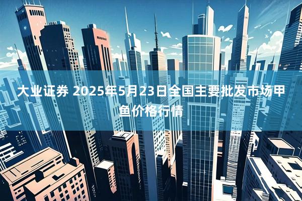 大业证券 2025年5月23日全国主要批发市场甲鱼价格行情