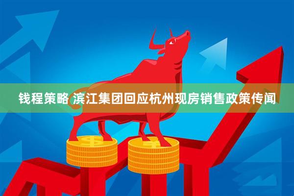 钱程策略 滨江集团回应杭州现房销售政策传闻