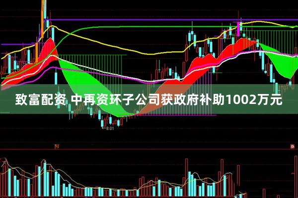 致富配资 中再资环子公司获政府补助1002万元