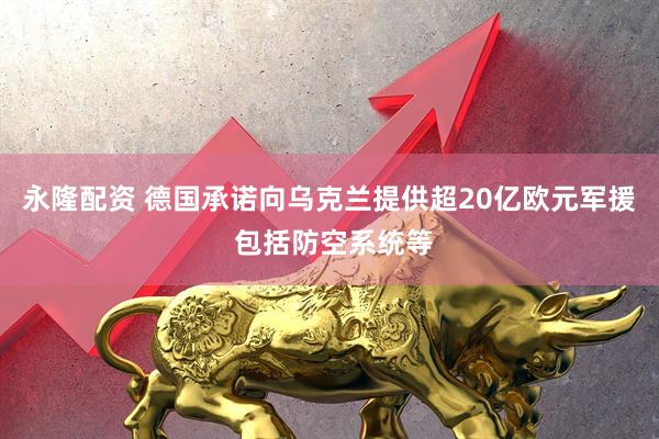永隆配资 德国承诺向乌克兰提供超20亿欧元军援 包括防空系统等