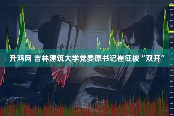 升鸿网 吉林建筑大学党委原书记崔征被“双开”