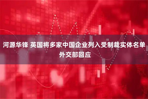 河源华锋 英国将多家中国企业列入受制裁实体名单 外交部回应