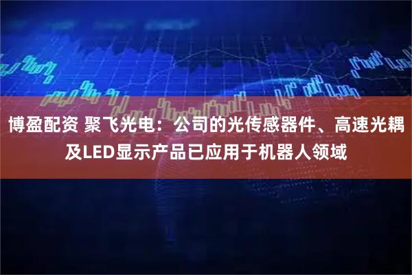 博盈配资 聚飞光电：公司的光传感器件、高速光耦及LED显示产品已应用于机器人领域