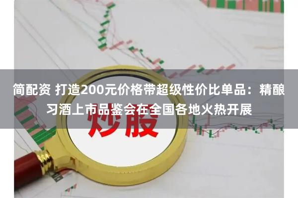 简配资 打造200元价格带超级性价比单品：精酿习酒上市品鉴会在全国各地火热开展
