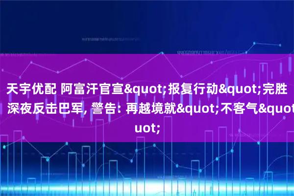 天宇优配 阿富汗官宣&quot;报复行动&quot;完胜！深夜反击巴军, 警告: 再越境就&quot;不客气&quot;