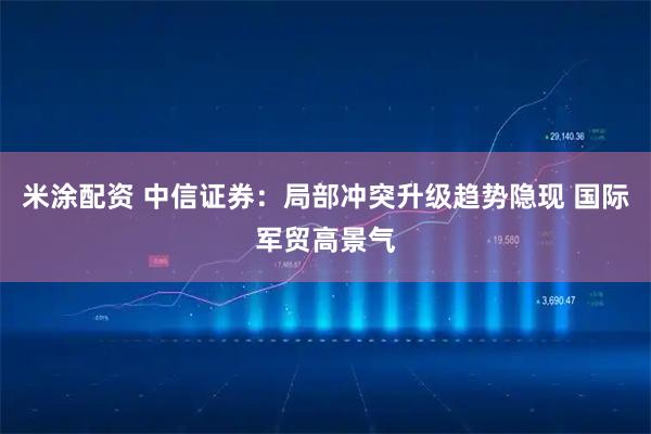米涂配资 中信证券：局部冲突升级趋势隐现 国际军贸高景气
