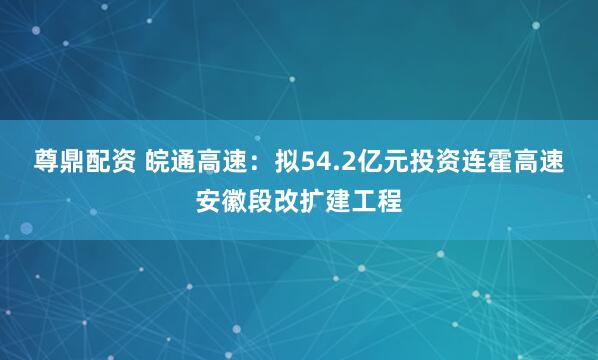 尊鼎配资 皖通高速：拟54.2亿元投资连霍高速安徽段改扩建工程