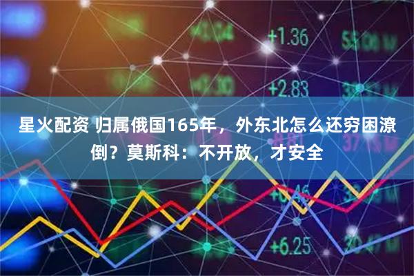 星火配资 归属俄国165年，外东北怎么还穷困潦倒？莫斯科：不开放，才安全