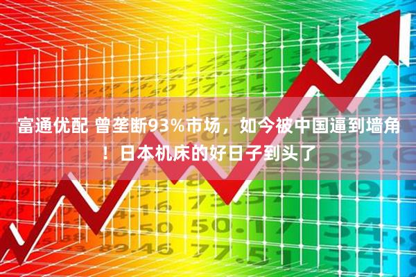 富通优配 曾垄断93%市场，如今被中国逼到墙角！日本机床的好日子到头了