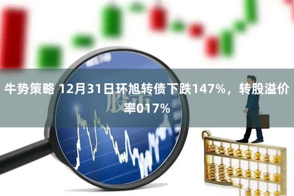 牛势策略 12月31日环旭转债下跌147%，转股溢价率017%