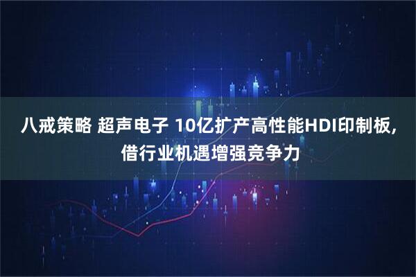 八戒策略 超声电子 10亿扩产高性能HDI印制板, 借行业机遇增强竞争力