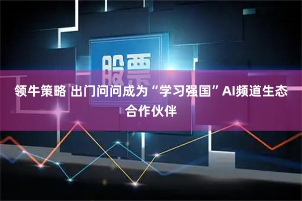 领牛策略 出门问问成为“学习强国”AI频道生态合作伙伴