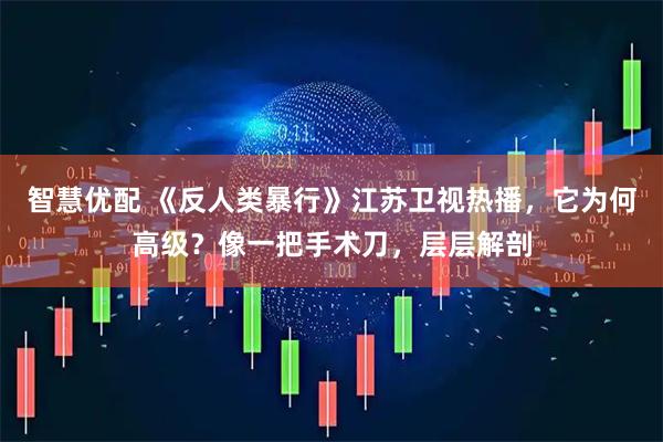 智慧优配 《反人类暴行》江苏卫视热播，它为何高级？像一把手术刀，层层解剖