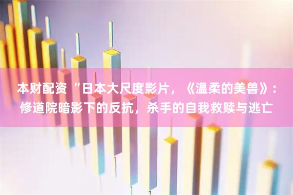 本财配资 “日本大尺度影片，《温柔的美兽》：修道院暗影下的反抗，杀手的自我救赎与逃亡