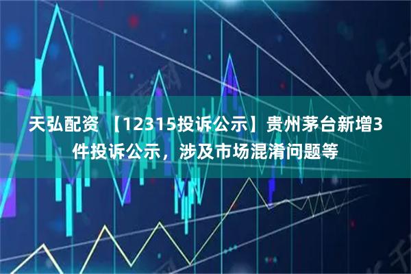天弘配资 【12315投诉公示】贵州茅台新增3件投诉公示，涉及市场混淆问题等