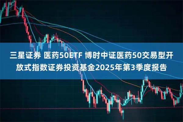 三星证券 医药50ETF 博时中证医药50交易型开放式指数证券投资基金2025年第3季度报告
