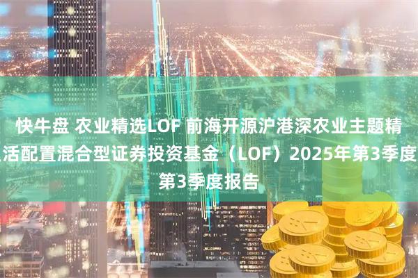 快牛盘 农业精选LOF 前海开源沪港深农业主题精选灵活配置混合型证券投资基金（LOF）2025年第3季度报告