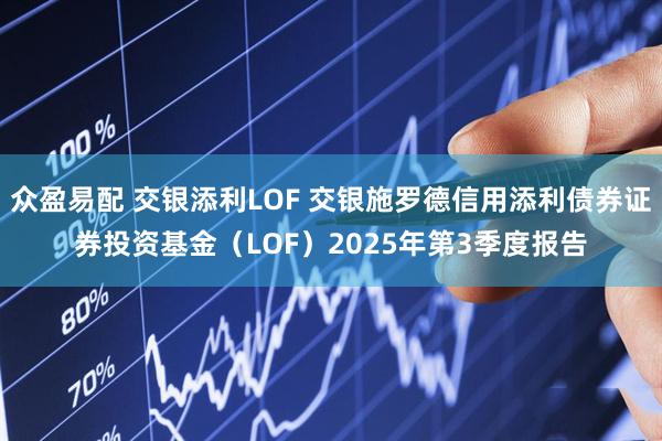 众盈易配 交银添利LOF 交银施罗德信用添利债券证券投资基金（LOF）2025年第3季度报告