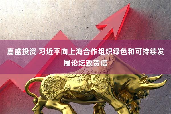 嘉盛投资 习近平向上海合作组织绿色和可持续发展论坛致贺信