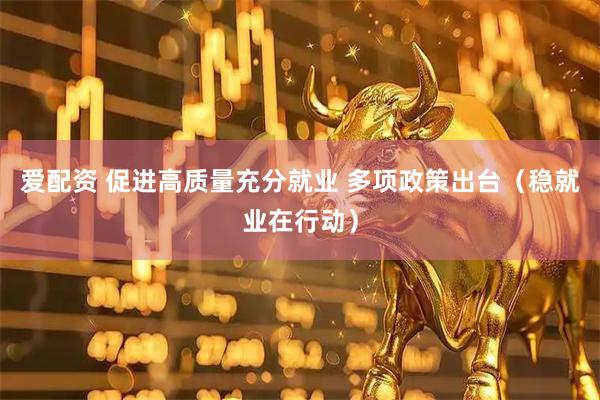 爱配资 促进高质量充分就业 多项政策出台（稳就业在行动）