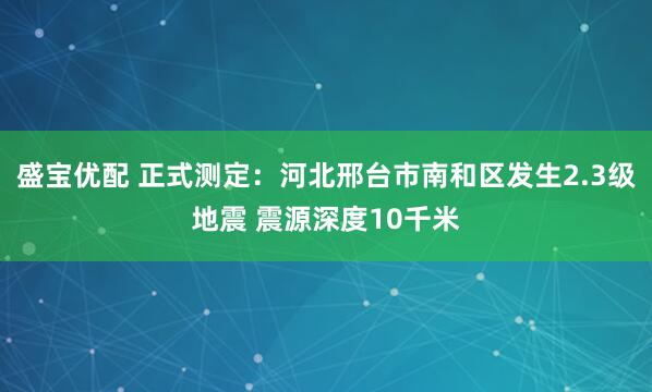 盛宝优配 正式测定：河北邢台市南和区发生2.3级地震 震源深度10千米